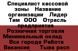 Специалист кассовой зоны › Название организации ­ Лидер Тим, ООО › Отрасль предприятия ­ Розничная торговля › Минимальный оклад ­ 1 - Все города Работа » Вакансии   . Тыва респ.,Ак-Довурак г.